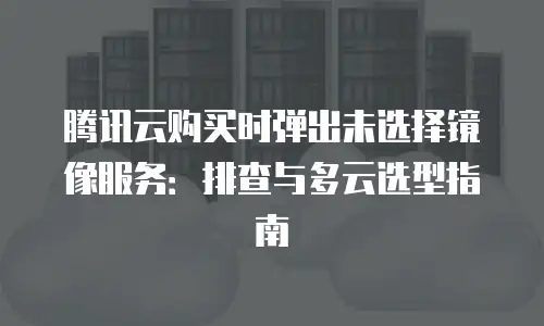 腾讯云购买时弹出未选择镜像服务：排查与多云选型指南