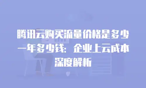 腾讯云购买流量价格是多少一年多少钱：企业上云成本深度解析