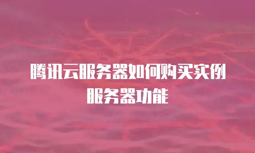 腾讯云服务器如何购买实例服务器功能