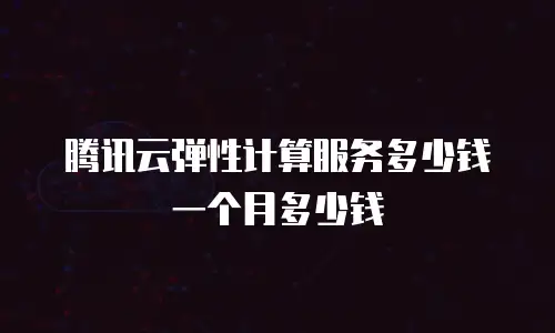 腾讯云弹性计算服务多少钱一个月多少钱