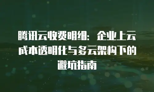 腾讯云收费明细：企业上云成本透明化与多云架构下的避坑指南