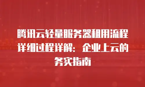 腾讯云轻量服务器租用流程详细过程详解：企业上云的务实指南