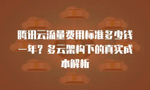 腾讯云流量费用标准多少钱一年？多云架构下的真实成本解析
