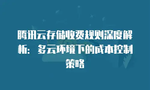 腾讯云存储收费规则深度解析：多云环境下的成本控制策略