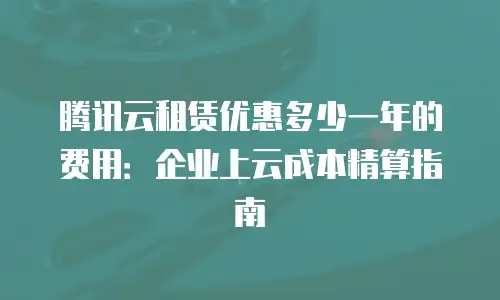 腾讯云租赁优惠多少一年的费用：企业上云成本精算指南