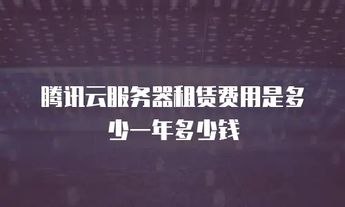 腾讯云服务器租赁费用是多少一年多少钱