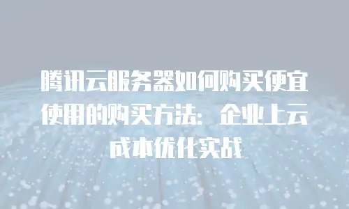 腾讯云服务器如何购买便宜使用的购买方法：企业上云成本优化实战