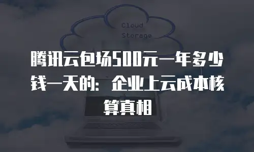 腾讯云包场500元一年多少钱一天的：企业上云成本核算真相