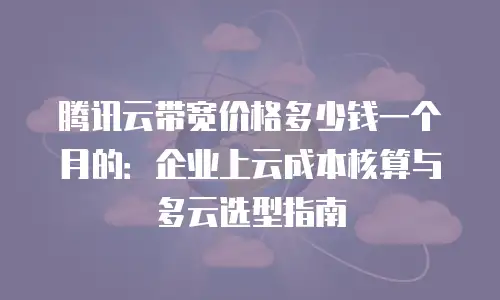 腾讯云带宽价格多少钱一个月的：企业上云成本核算与多云选型指南