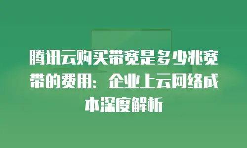 腾讯云购买带宽是多少兆宽带的费用：企业上云网络成本深度解析