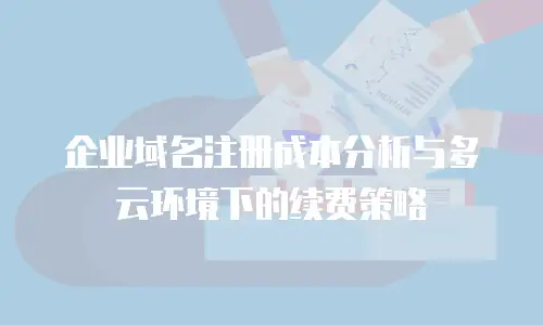 企业域名注册成本分析与多云环境下的续费策略