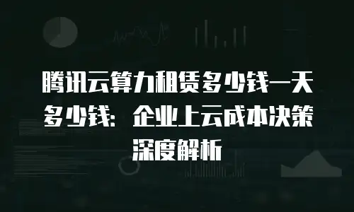 腾讯云算力租赁多少钱一天多少钱：企业上云成本决策深度解析