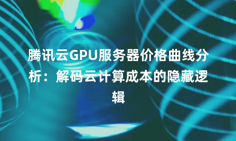腾讯云GPU服务器价格曲线分析：解码云计算成本的隐藏逻辑