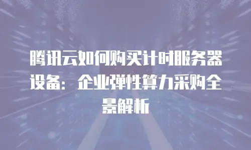腾讯云如何购买计时服务器设备：企业弹性算力采购全景解析