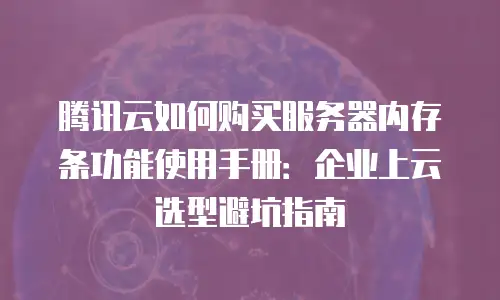 腾讯云如何购买服务器内存条功能使用手册：企业上云选型避坑指南