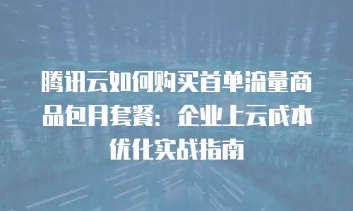 腾讯云如何购买首单流量商品包月套餐：企业上云成本优化实战指南
