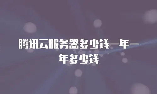 腾讯云服务器多少钱一年一年多少钱