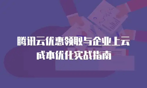 腾讯云优惠领取与企业上云成本优化实战指南