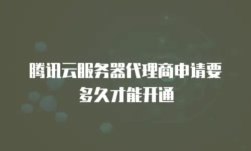 腾讯云服务器代理商申请要多久才能开通