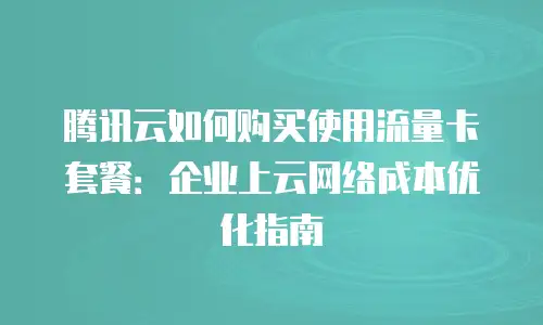 腾讯云如何购买使用流量卡套餐：企业上云网络成本优化指南