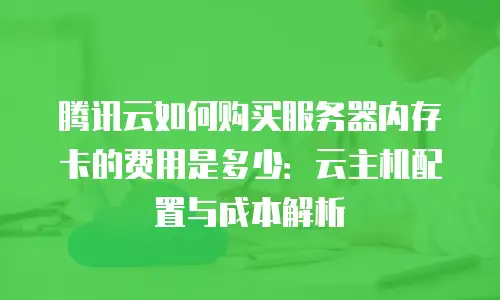 腾讯云如何购买服务器内存卡的费用是多少：云主机配置与成本解析