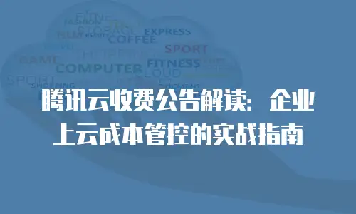 腾讯云收费公告解读：企业上云成本管控的实战指南