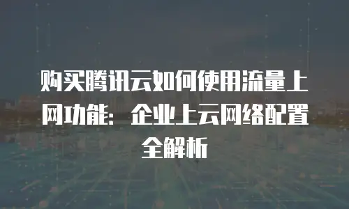 购买腾讯云如何使用流量上网功能：企业上云网络配置全解析