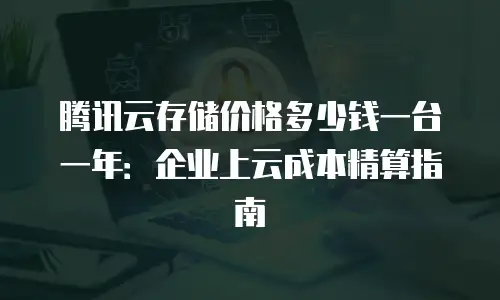 腾讯云存储价格多少钱一台一年：企业上云成本精算指南