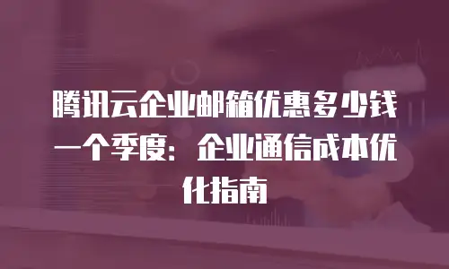 腾讯云企业邮箱优惠多少钱一个季度：企业通信成本优化指南
