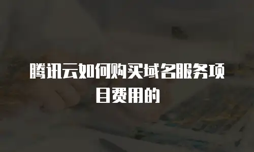 腾讯云如何购买域名服务项目费用的