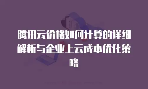 腾讯云价格如何计算的详细解析与企业上云成本优化策略
