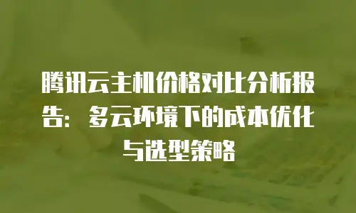 腾讯云主机价格对比分析报告：多云环境下的成本优化与选型策略