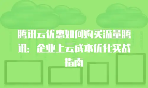 腾讯云优惠如何购买流量腾讯：企业上云成本优化实战指南