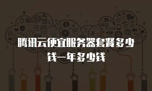腾讯云便宜服务器套餐多少钱一年多少钱