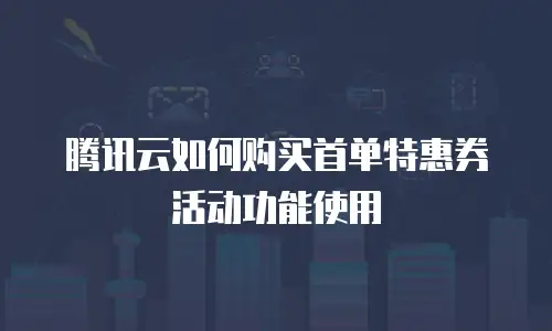 腾讯云如何购买首单特惠券活动功能使用