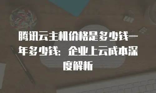 腾讯云主机价格是多少钱一年多少钱：企业上云成本深度解析