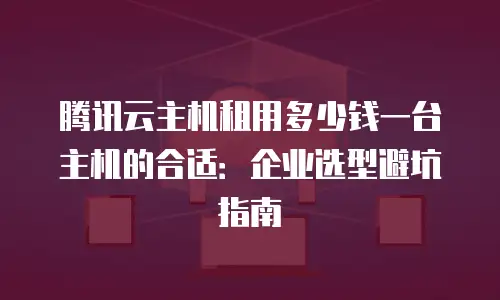 腾讯云主机租用多少钱一台主机的合适：企业选型避坑指南