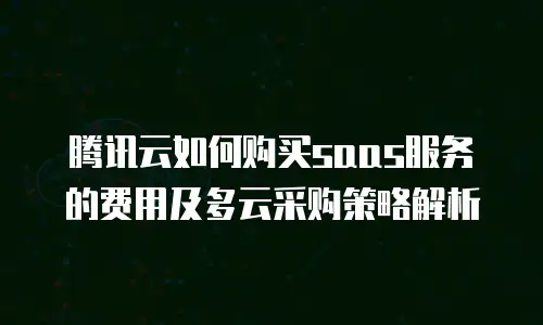 腾讯云如何购买saas服务的费用及多云采购策略解析