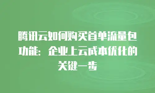 腾讯云如何购买首单流量包功能：企业上云成本优化的关键一步