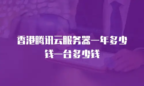 香港腾讯云服务器一年多少钱一台多少钱