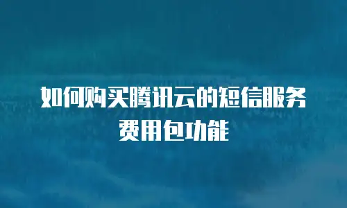 如何购买腾讯云的短信服务费用包功能