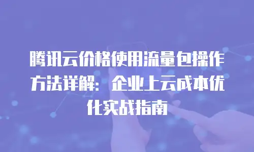 腾讯云价格使用流量包操作方法详解：企业上云成本优化实战指南