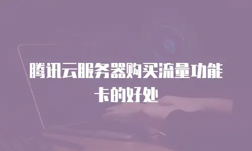 腾讯云服务器购买流量功能卡的好处