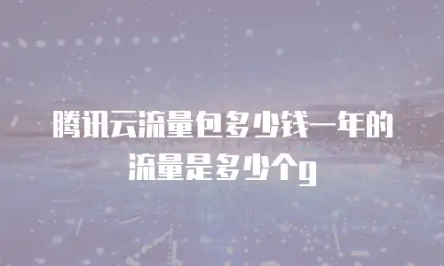 腾讯云流量包多少钱一年的流量是多少个g