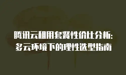 腾讯云租用套餐性价比分析：多云环境下的理性选型指南