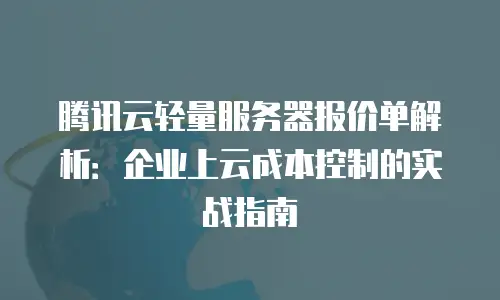腾讯云轻量服务器报价单解析：企业上云成本控制的实战指南