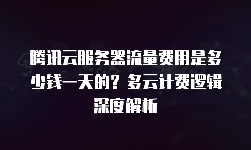 腾讯云服务器流量费用是多少钱一天的？多云计费逻辑深度解析