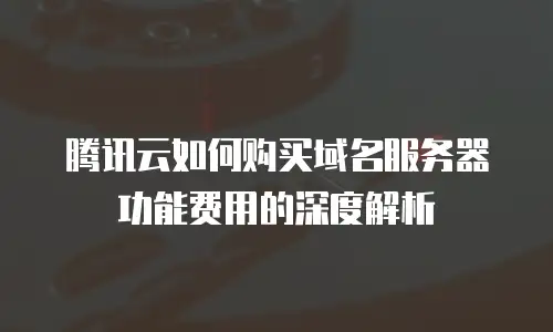 腾讯云如何购买域名服务器功能费用的深度解析