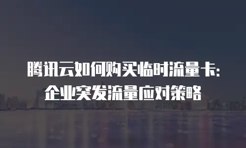 腾讯云如何购买临时流量卡：企业突发流量应对策略