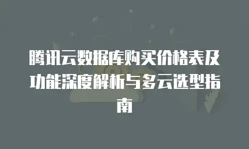 腾讯云数据库购买价格表及功能深度解析与多云选型指南